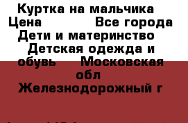 Куртка на мальчика › Цена ­ 1 000 - Все города Дети и материнство » Детская одежда и обувь   . Московская обл.,Железнодорожный г.